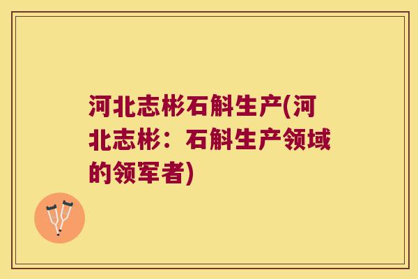 河北志彬石斛生产(河北志彬：石斛生产领域的领军者)