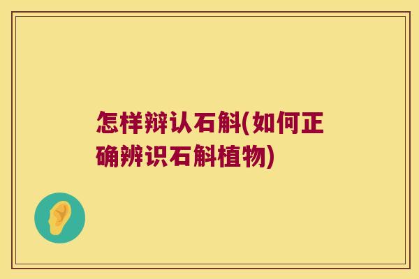 怎样辩认石斛(如何正确辨识石斛植物)