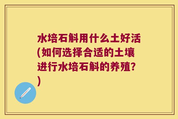 水培石斛用什么土好活(如何选择合适的土壤进行水培石斛的养殖？)