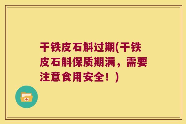 干铁皮石斛过期(干铁皮石斛保质期满，需要注意食用安全！)