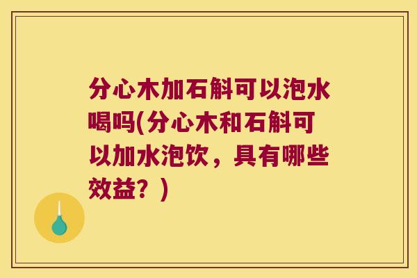 分心木加石斛可以泡水喝吗(分心木和石斛可以加水泡饮，具有哪些效益？)