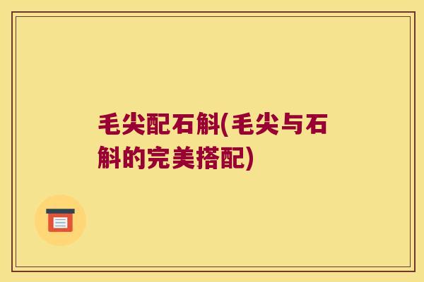 毛尖配石斛(毛尖与石斛的完美搭配)