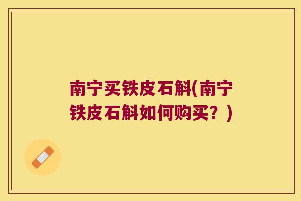 南宁买铁皮石斛(南宁铁皮石斛如何购买？)