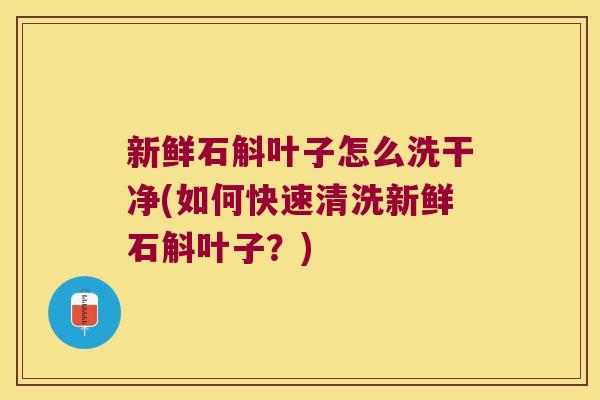 新鲜石斛叶子怎么洗干净(如何快速清洗新鲜石斛叶子？)