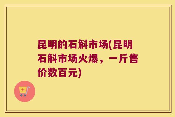 昆明的石斛市场(昆明石斛市场火爆，一斤售价数百元)