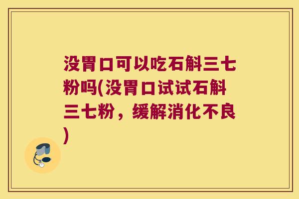 没胃口可以吃石斛三七粉吗(没胃口试试石斛三七粉，缓解消化不良)
