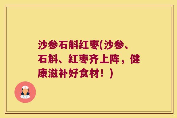 沙参石斛红枣(沙参、石斛、红枣齐上阵，健康滋补好食材！)