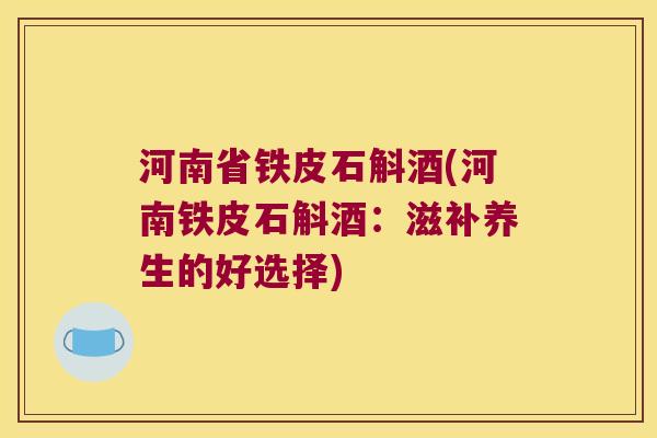 河南省铁皮石斛酒(河南铁皮石斛酒：滋补养生的好选择)
