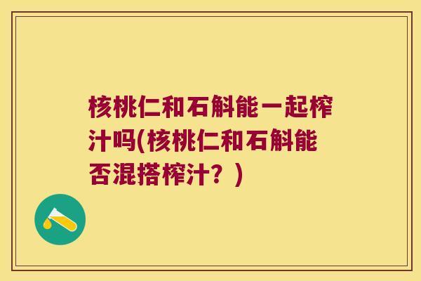 核桃仁和石斛能一起榨汁吗(核桃仁和石斛能否混搭榨汁?) 核桃仁和石斛能一起榨汁吗(核桃仁和石斛能否混搭榨汁?)