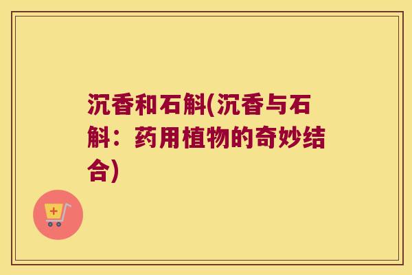 沉香和石斛(沉香与石斛：药用植物的奇妙结合)