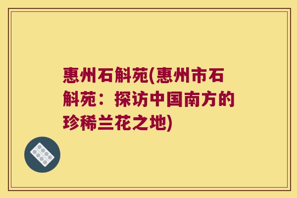 惠州石斛苑(惠州市石斛苑：探访中国南方的珍稀兰花之地)