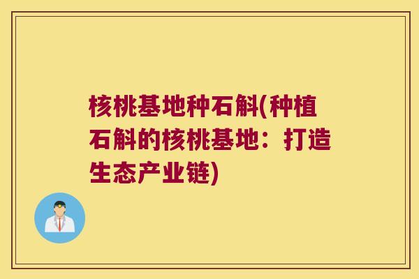 核桃基地种石斛(种植石斛的核桃基地:打造生态产业链) 核桃基地种石斛(种植石斛的核桃基地:打造生态产业链)