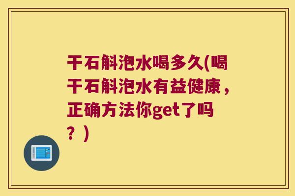 干石斛泡水喝多久(喝干石斛泡水有益健康，正确方法你get了吗？)