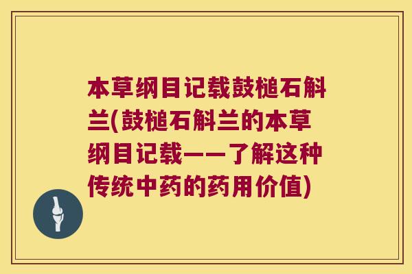 本草纲目记载鼓槌石斛兰(鼓槌石斛兰的本草纲目记载——了解这种传统中药的药用价值)