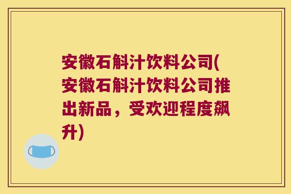 安徽石斛汁饮料公司(安徽石斛汁饮料公司推出新品，受欢迎程度飙升)