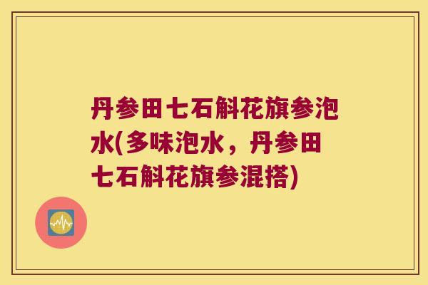 丹参田七石斛花旗参泡水(多味泡水，丹参田七石斛花旗参混搭)