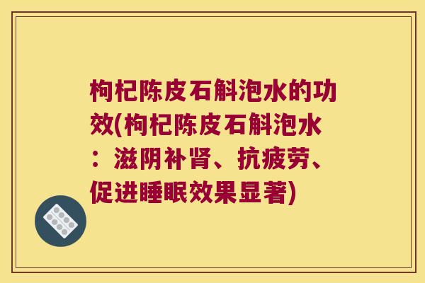 枸杞陈皮石斛泡水的功效(枸杞陈皮石斛泡水：滋阴补肾、抗疲劳、促进睡眠效果显著)
