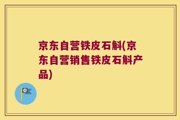 京东自营铁皮石斛(京东自营销售铁皮石斛产品)