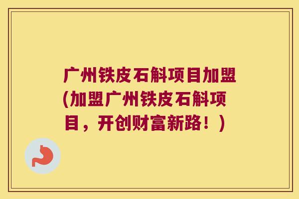 广州铁皮石斛项目加盟(加盟广州铁皮石斛项目，开创财富新路！)