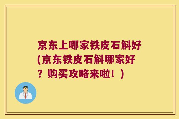 京东上哪家铁皮石斛好(京东铁皮石斛哪家好？购买攻略来啦！)