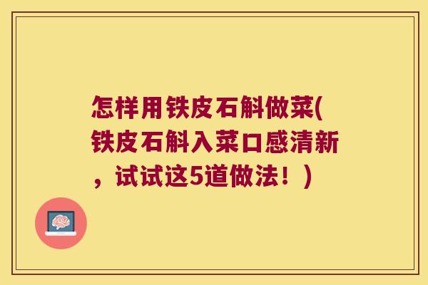 怎样用铁皮石斛做菜(铁皮石斛入菜口感清新，试试这5道做法！)