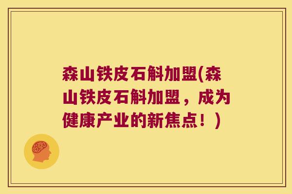 森山铁皮石斛加盟(森山铁皮石斛加盟，成为健康产业的新焦点！)