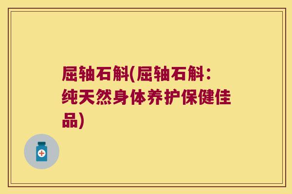屈轴石斛(屈轴石斛：纯天然身体养护保健佳品)