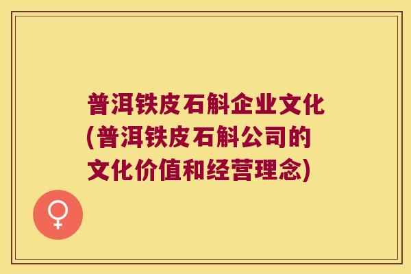 普洱铁皮石斛企业文化(普洱铁皮石斛公司的文化价值和经营理念)