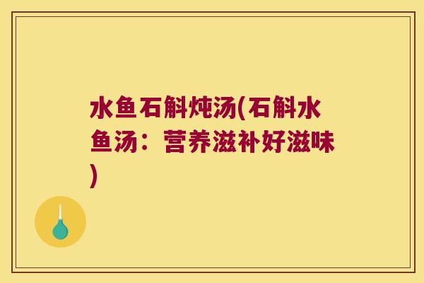 水鱼石斛炖汤(石斛水鱼汤:营养滋补好滋味) 水鱼石斛炖汤(石斛水鱼汤:营养滋补好滋味)