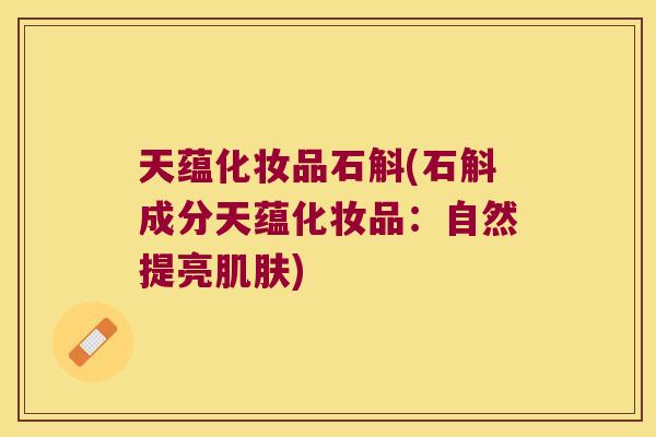 天蕴化妆品石斛(石斛成分天蕴化妆品：自然提亮肌肤)