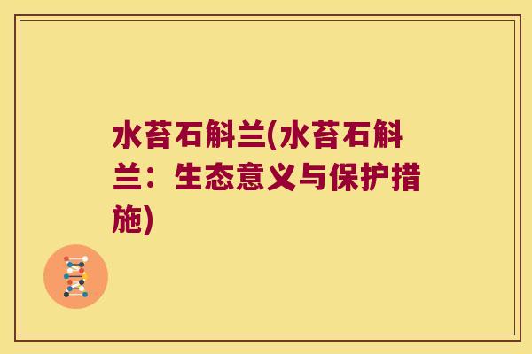 水苔石斛兰(水苔石斛兰：生态意义与保护措施)