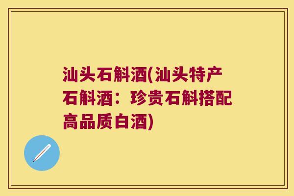 汕头石斛酒(汕头特产石斛酒：珍贵石斛搭配高品质白酒)
