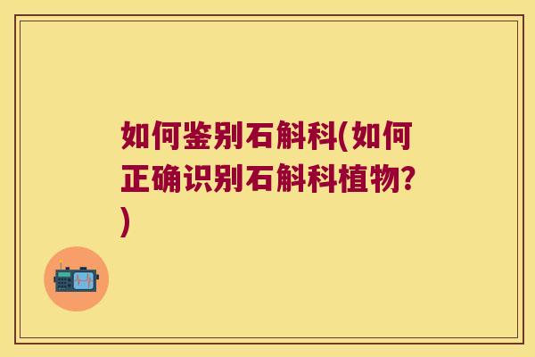 如何鉴别石斛科(如何正确识别石斛科植物？)
