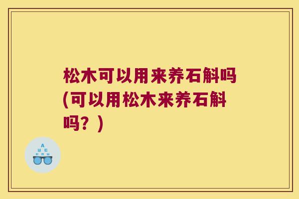 松木可以用来养石斛吗(可以用松木来养石斛吗?) 松木可以用来养石斛吗(可以用松木来养石斛吗?)