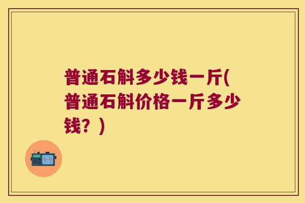 普通石斛多少钱一斤(普通石斛价格一斤多少钱？)
