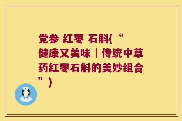 党参 红枣 石斛(“健康又美味｜传统中草药红枣石斛的美妙组合”)