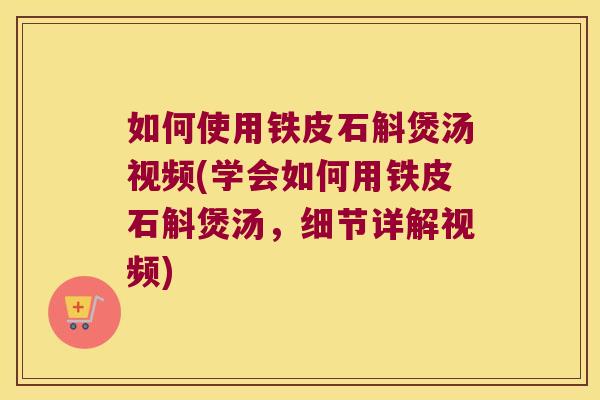 如何使用铁皮石斛煲汤视频(学会如何用铁皮石斛煲汤，细节详解视频)