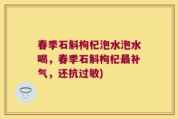 春季石斛枸杞泡水泡水喝，春季石斛枸杞，还抗)