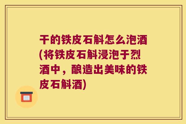 干的铁皮石斛怎么泡酒(将铁皮石斛浸泡于烈酒中，酿造出美味的铁皮石斛酒)