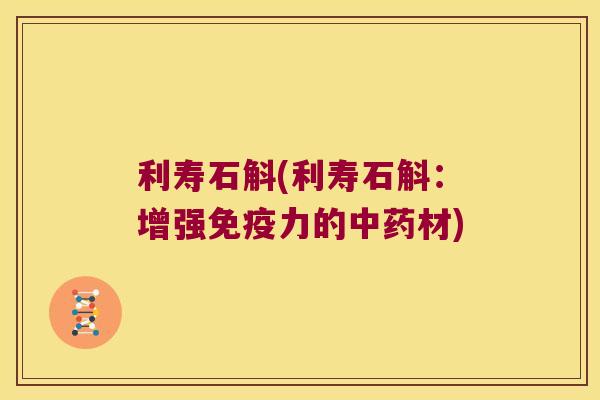 利寿石斛(利寿石斛：增强免疫力的中药材)