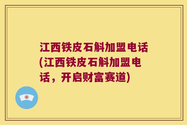 江西铁皮石斛加盟电话(江西铁皮石斛加盟电话，开启财富赛道)