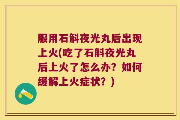 服用石斛夜光丸后出现上火(吃了石斛夜光丸后上火了怎么办?如何缓解上火症状?) 服用石斛夜光丸后出现上火(吃了石斛夜光丸后上火了怎么办?如何缓解上火症状?)
