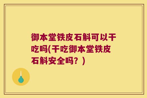 御本堂铁皮石斛可以干吃吗(干吃御本堂铁皮石斛安全吗?) 御本堂铁皮石斛可以干吃吗(干吃御本堂铁皮石斛安全吗?)