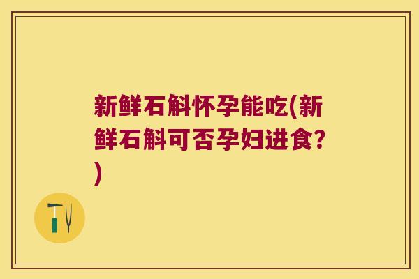 新鲜石斛怀孕能吃(新鲜石斛可否孕妇进食？)