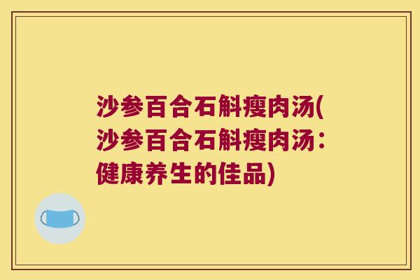 沙参百合石斛瘦肉汤(沙参百合石斛瘦肉汤：健康养生的佳品)