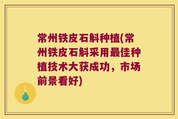 常州铁皮石斛种植(常州铁皮石斛采用最佳种植技术大获成功，市场前景看好)