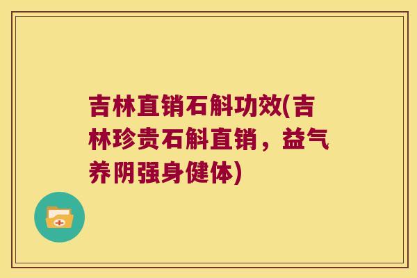 吉林直销石斛功效(吉林珍贵石斛直销，益气养阴强身健体)