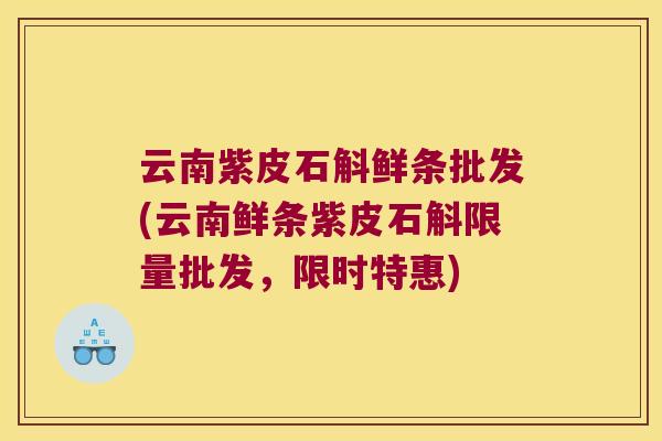 云南紫皮石斛鲜条批发(云南鲜条紫皮石斛限量批发，限时特惠)