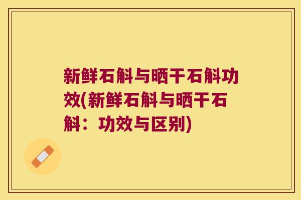 新鲜石斛与晒干石斛功效(新鲜石斛与晒干石斛：功效与区别)