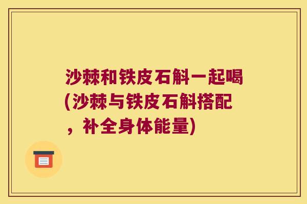沙棘和铁皮石斛一起喝(沙棘与铁皮石斛搭配，补全身体能量)